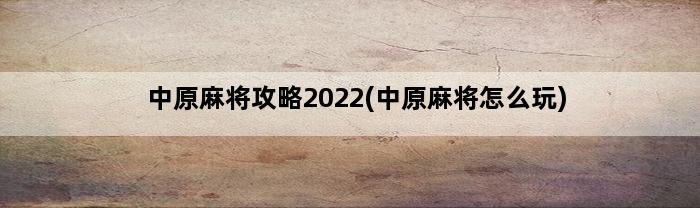 中原麻将攻略2022(中原麻将怎么玩)