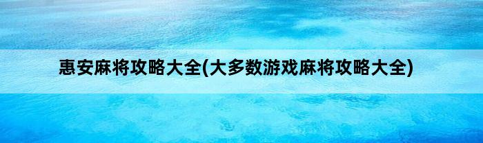 惠安麻将攻略大全(大多数游戏麻将攻略大全)