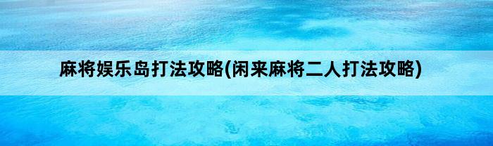 麻将娱乐岛打法攻略(闲来麻将二人打法攻略)