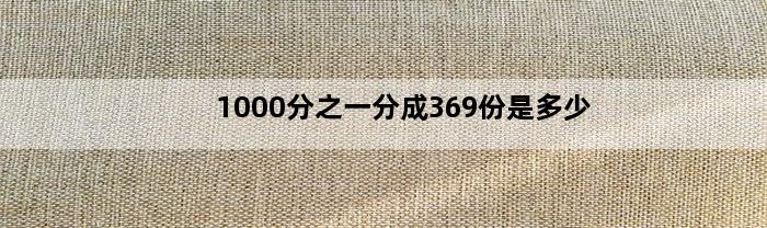 1000分之一分成369份是多少