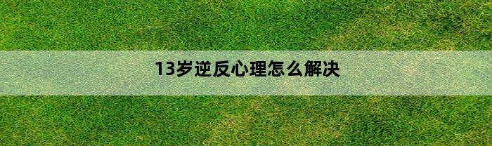 13岁逆反心理怎么解决