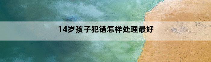 14岁孩子犯错怎样处理最好