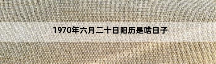 1970年六月二十日阳历是啥日子