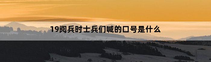 19阅兵时士兵们喊的口号是什么