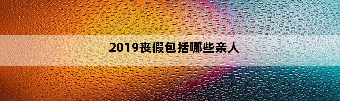 2019丧假包括哪些亲人