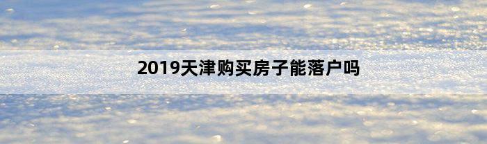 2019天津购买房子能落户吗