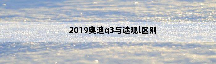 2019奥迪q3与途观l区别