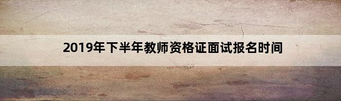 2019年下半年教师资格证面试报名时间