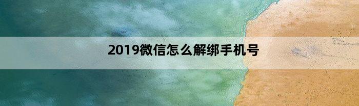 2019微信怎么解绑手机号