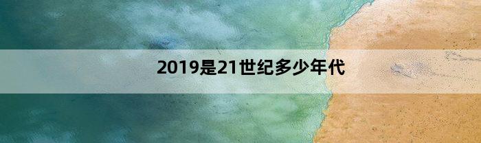 2019是21世纪多少年代