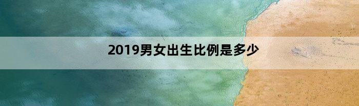 2019男女出生比例是多少