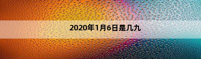 2020年1月6日是几九