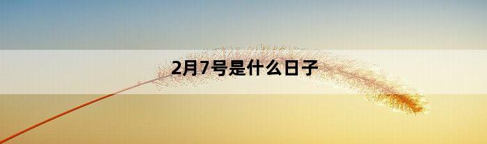 2月7号是什么日子