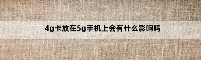 4g卡放在5g手机上会有什么影响吗