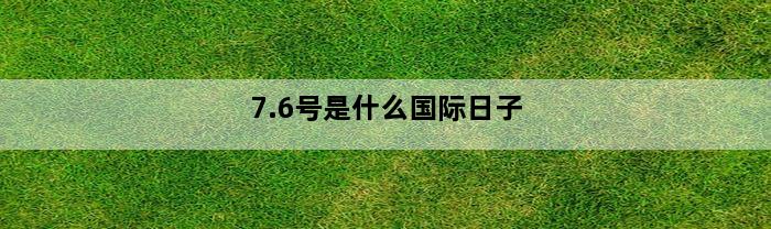 7.6号是什么国际日子