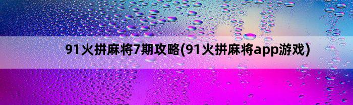 91火拼麻将7期攻略(91火拼麻将app游戏)