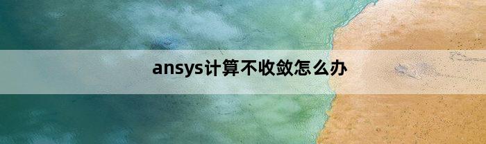 ansys计算不收敛怎么办