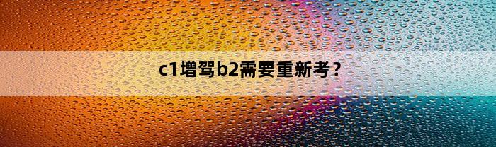 c1增驾b2需要重新考？