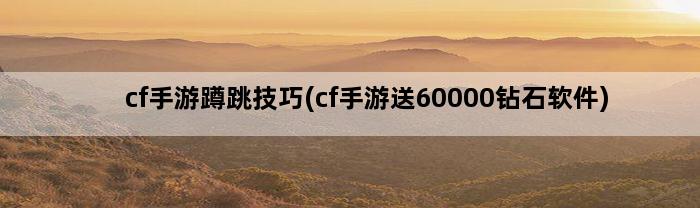 cf手游蹲跳技巧(cf手游送60000钻石软件)