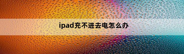 ipad充不进去电怎么办