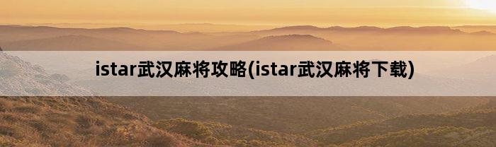 istar武汉麻将攻略(istar武汉麻将下载)