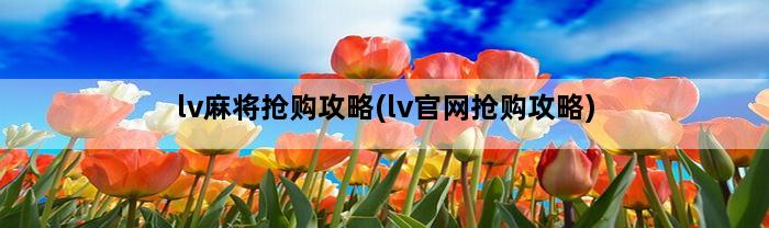 lv麻将抢购攻略(lv官网抢购攻略)