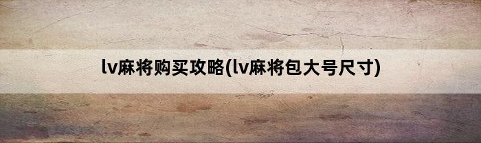 lv麻将购买攻略(lv麻将包大号尺寸)