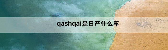 qashqai是日产什么车