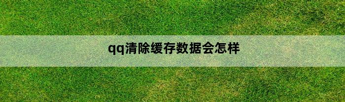 qq清除缓存数据会怎样