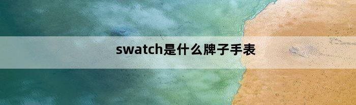 swatch是什么牌子手表