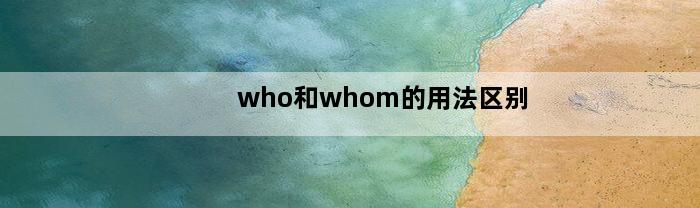 who和whom的用法区别