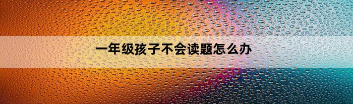 一年级孩子不会读题怎么办