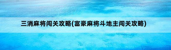 三消麻将闯关攻略(富豪麻将斗地主闯关攻略)