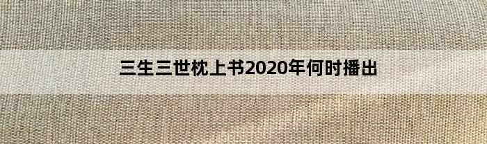 三生三世枕上书2020年何时播出