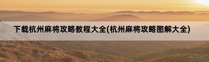 下载杭州麻将攻略教程大全(杭州麻将攻略图解大全)