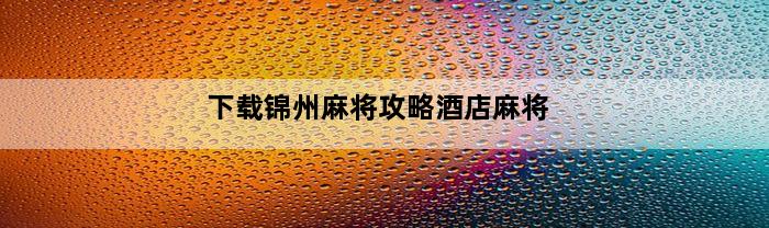 下载锦州麻将攻略酒店麻将