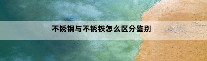 不锈钢与不锈铁怎么区分鉴别