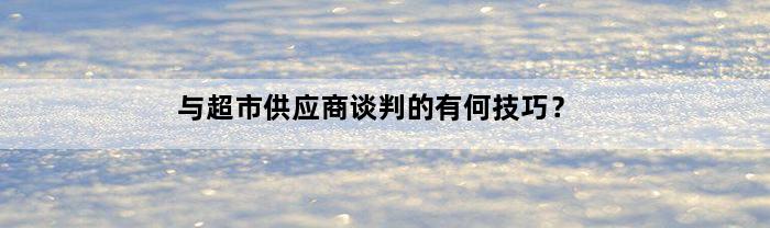 与超市供应商谈判的有何技巧？