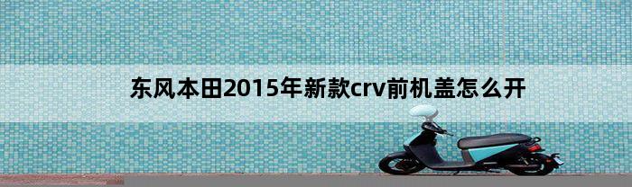 东风本田2015年新款crv前机盖怎么开