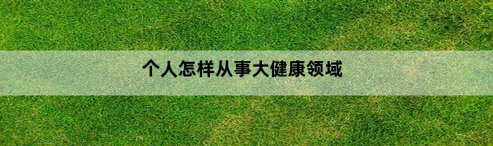 个人怎样从事大健康领域