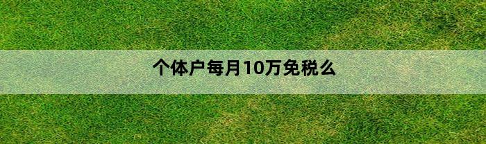 个体户每月10万免税么