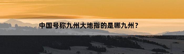 中国号称九州大地指的是哪九州？