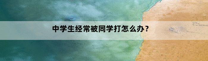 中学生经常被同学打怎么办？