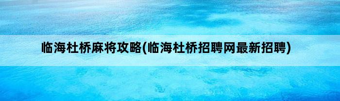 临海杜桥麻将攻略(临海杜桥招聘网最新招聘)