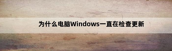 为什么电脑Windows一直在检查更新