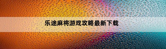 乐途麻将游戏攻略最新下载