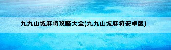 九九山城麻将攻略大全(九九山城麻将安卓版)