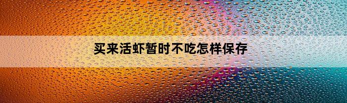 买来活虾暂时不吃怎样保存