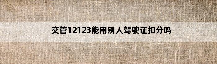 交管12123能用别人驾驶证扣分吗