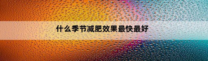 什么季节减肥效果最快最好